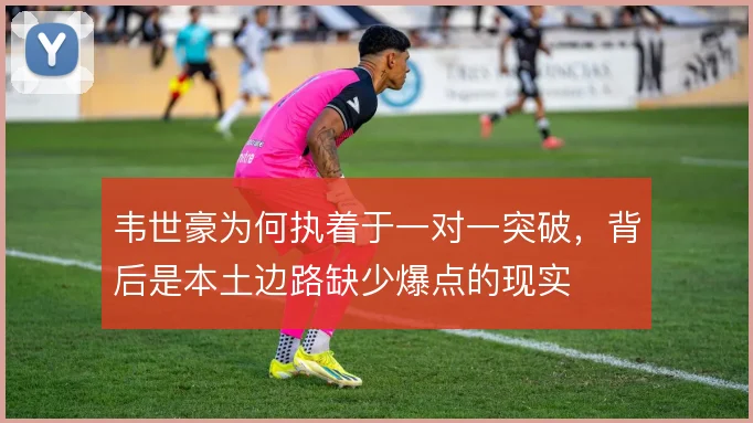 韦世豪为何执着于一对一突破，背后是本土边路缺少爆点的现实