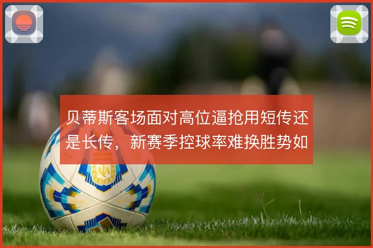 贝蒂斯客场面对高位逼抢用短传还是长传,新赛季控球率难换胜势如何取舍
