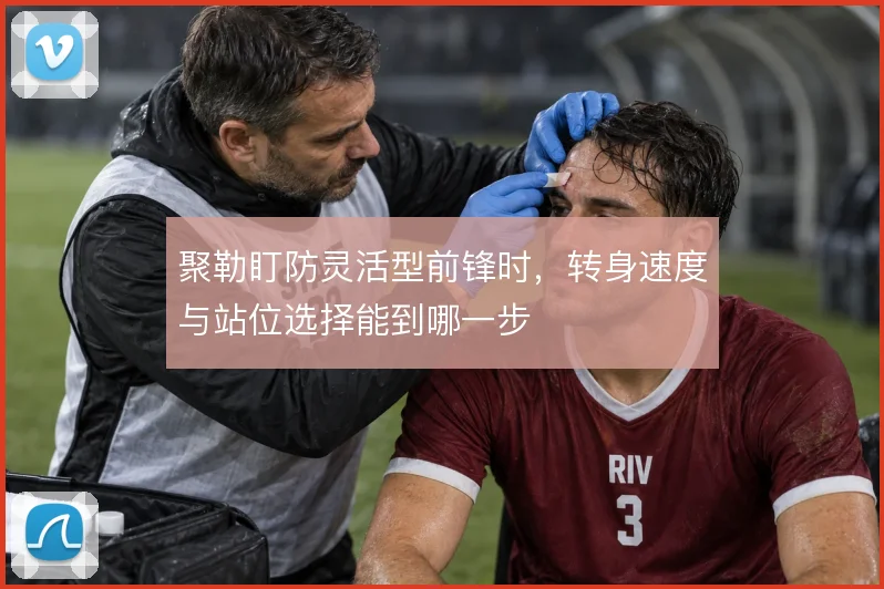 聚勒盯防灵活型前锋时,转身速度与站位选择能到哪一步