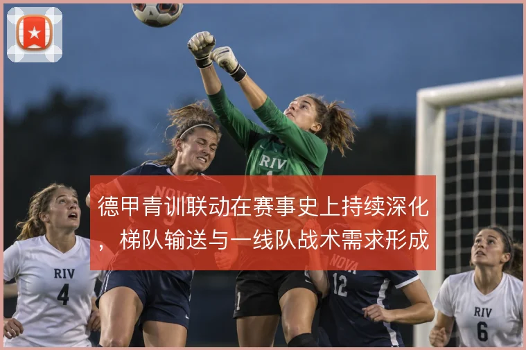 德甲青训联动在赛事史上持续深化，梯队输送与一线队战术需求形成闭环