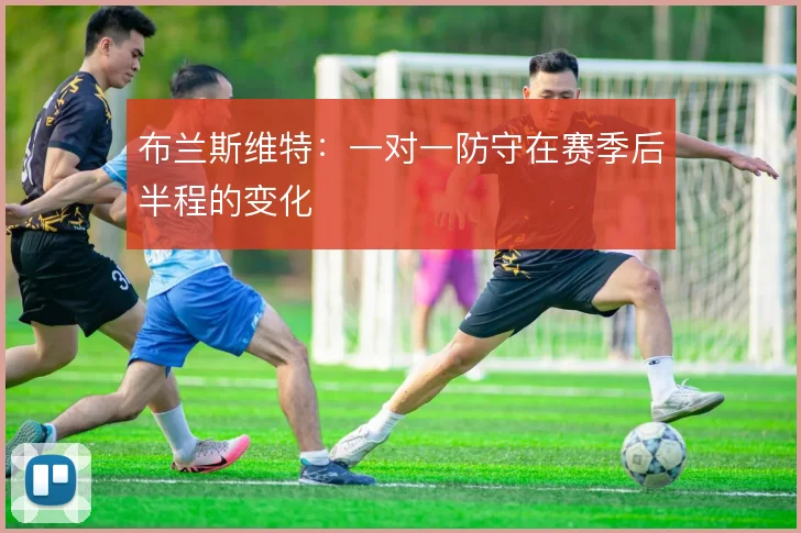 布兰斯维特：一对一防守在赛季后半程的变化