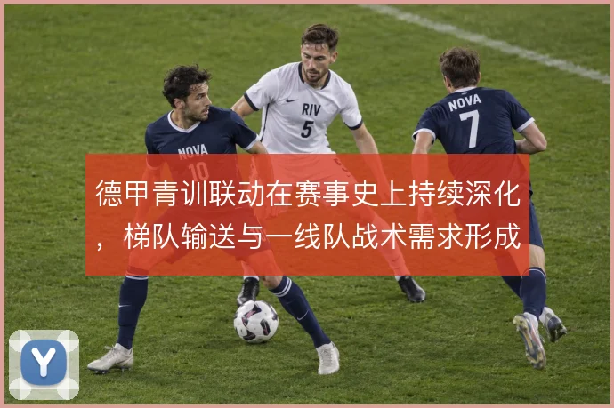 德甲青训联动在赛事史上持续深化，梯队输送与一线队战术需求形成闭环