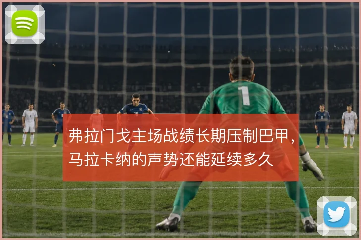 弗拉门戈主场战绩长期压制巴甲，马拉卡纳的声势还能延续多久