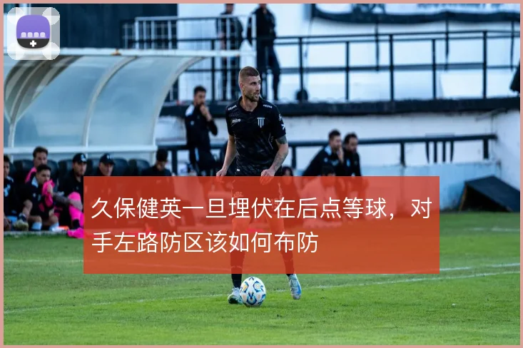 久保健英一旦埋伏在后点等球，对手左路防区该如何布防