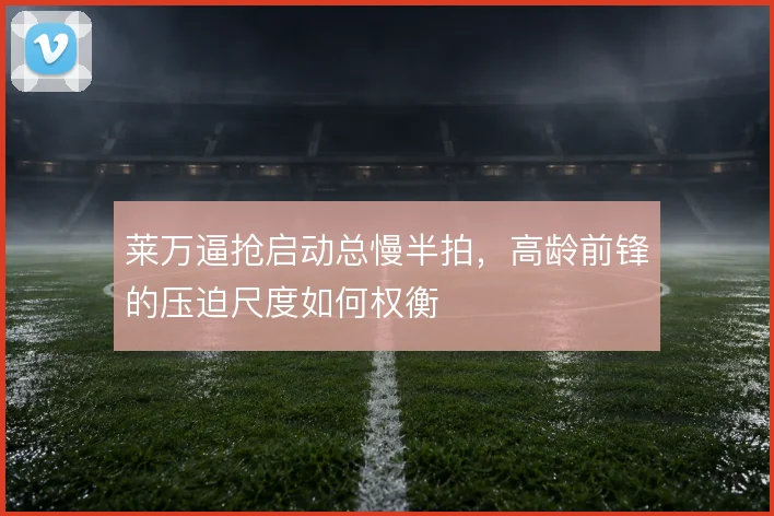莱万逼抢启动总慢半拍，高龄前锋的压迫尺度如何权衡