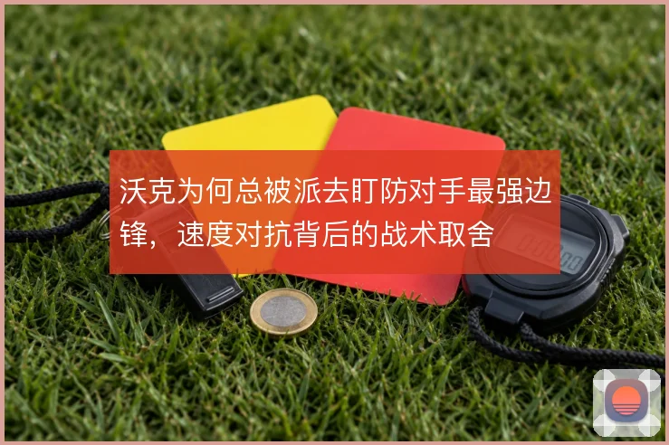 沃克为何总被派去盯防对手最强边锋,速度对抗背后的战术取舍
