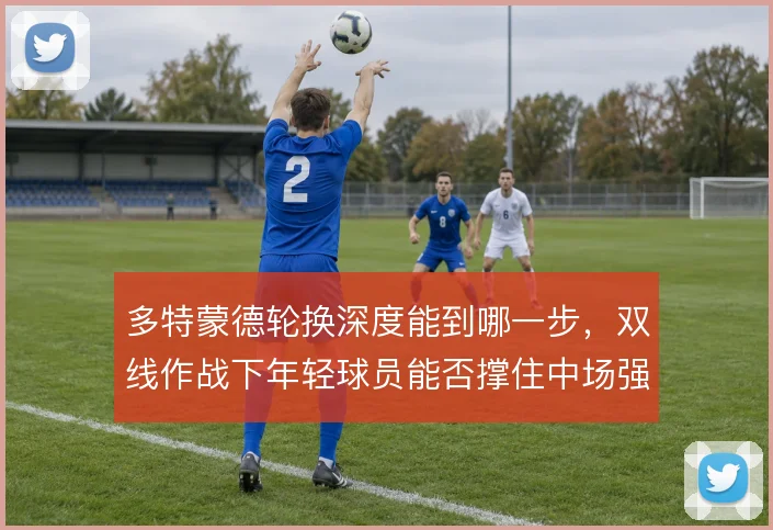 多特蒙德轮换深度能到哪一步，双线作战下年轻球员能否撑住中场强度
