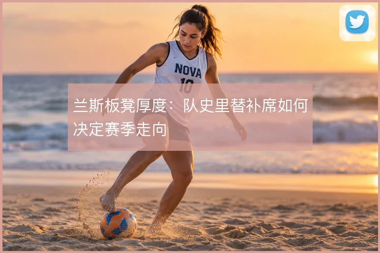 兰斯板凳厚度：队史里替补席如何决定赛季走向