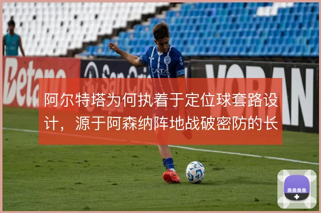 阿尔特塔为何执着于定位球套路设计，源于阿森纳阵地战破密防的长期需求