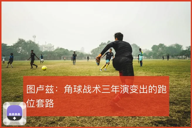 图卢兹：角球战术三年演变出的跑位套路