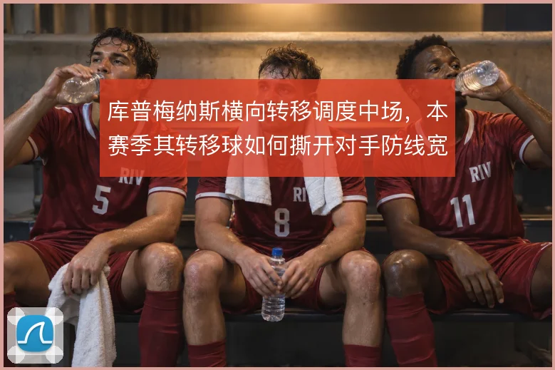 库普梅纳斯横向转移调度中场,本赛季其转移球如何撕开对手防线宽度