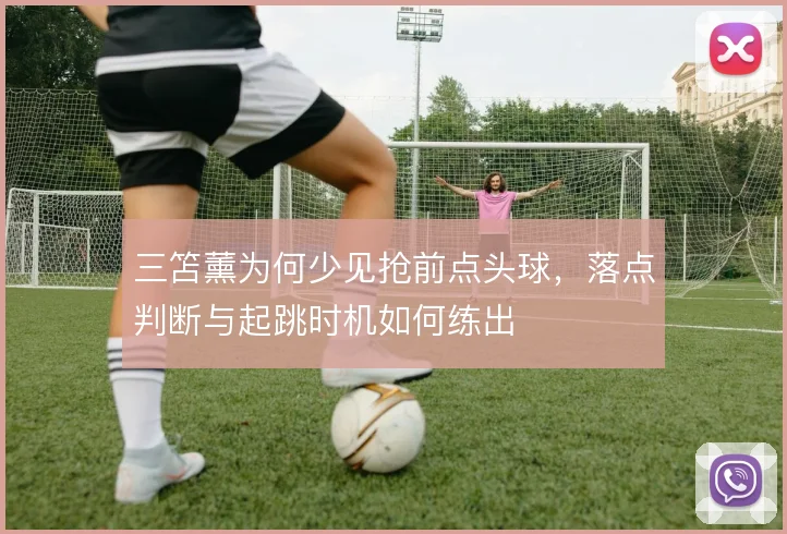 三笘薰为何少见抢前点头球,落点判断与起跳时机如何练出