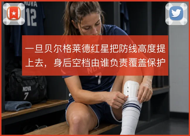 一旦贝尔格莱德红星把防线高度提上去,身后空档由谁负责覆盖保护
