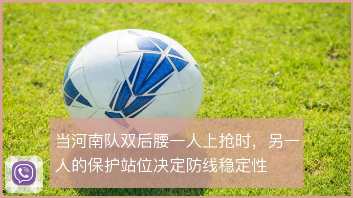 当河南队双后腰一人上抢时，另一人的保护站位决定防线稳定性