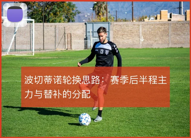 波切蒂诺轮换思路:赛季后半程主力与替补的分配