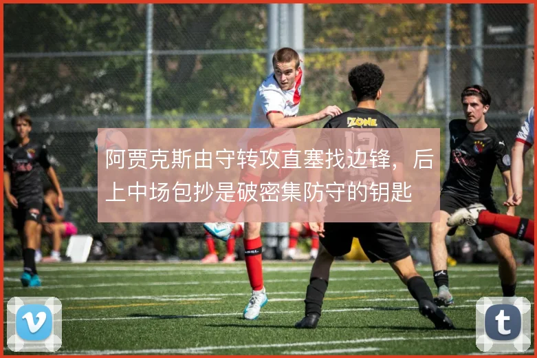 阿贾克斯由守转攻直塞找边锋,后上中场包抄是破密集防守的钥匙