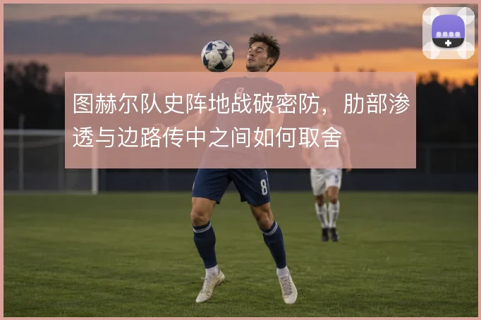 图赫尔队史阵地战破密防,肋部渗透与边路传中之间如何取舍