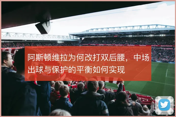 阿斯顿维拉为何改打双后腰，中场出球与保护的平衡如何实现