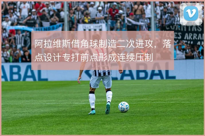阿拉维斯借角球制造二次进攻,落点设计专打前点形成连续压制