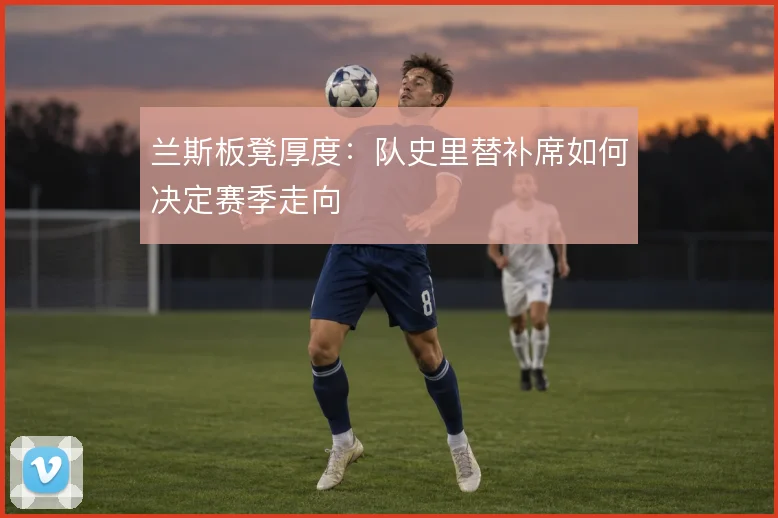 兰斯板凳厚度：队史里替补席如何决定赛季走向