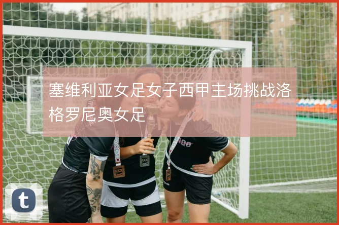 塞维利亚女足女子西甲主场挑战洛格罗尼奥女足
