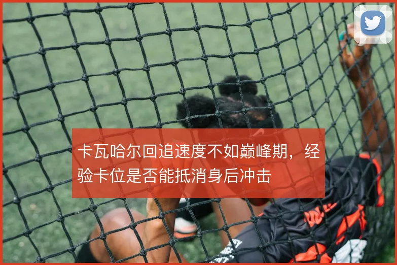 卡瓦哈尔回追速度不如巅峰期，经验卡位是否能抵消身后冲击