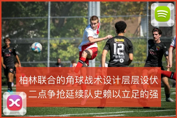 柏林联合的角球战术设计层层设伏,二点争抢延续队史赖以立足的强硬