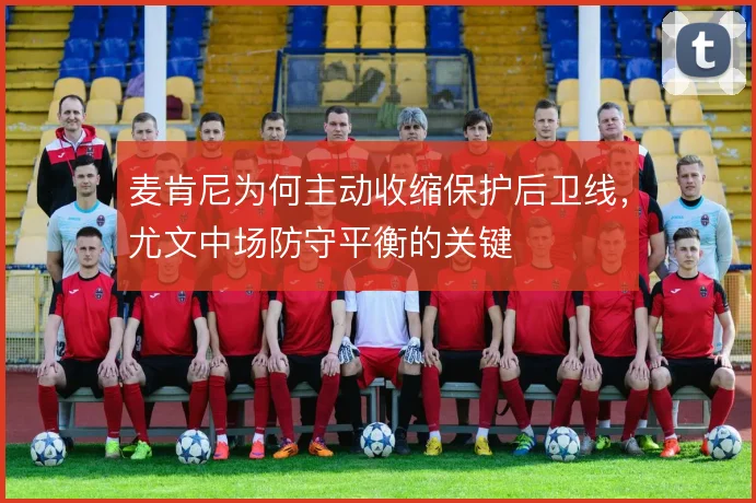 麦肯尼为何主动收缩保护后卫线,尤文中场防守平衡的关键