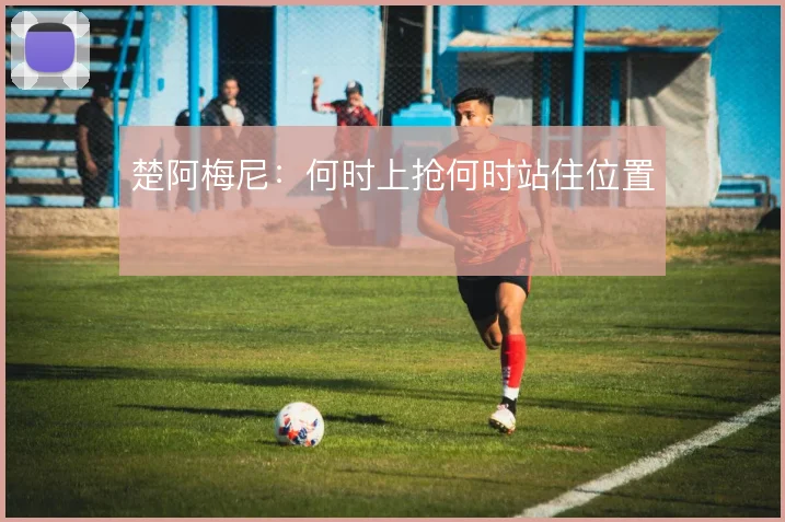 楚阿梅尼:何时上抢何时站住位置